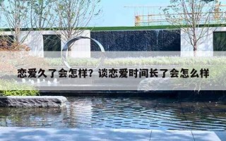 恋爱久了会怎样？谈恋爱时间长了会怎么样