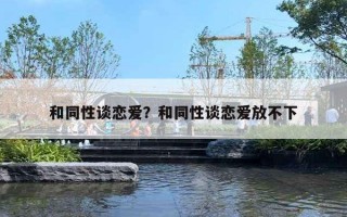 和同性谈恋爱?和同性谈恋爱放不下 和同性谈恋爱?和同性谈恋爱放不下