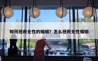 如何拯救无性的婚姻?怎么拯救无性婚姻 如何拯救无性的婚姻?怎么拯救无性婚姻