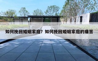如何挽回婚姻家庭？如何挽回婚姻家庭的痛苦