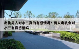 出轨男人对小三真的有感情吗？男人出轨会对小三有真感情吗
