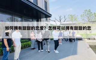 如何拥有甜甜的恋爱?怎样可以拥有甜甜的恋爱 如何拥有甜甜的恋爱?怎样可以拥有甜甜的恋爱
