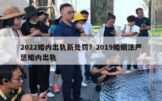 2022婚内出轨新处罚?2019婚姻法严惩婚内出轨 2022婚内出轨新处罚?2019婚姻法严惩婚内出轨