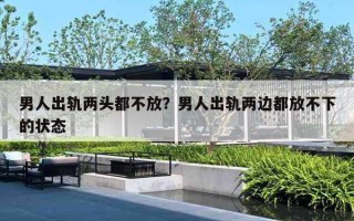 男人出轨两头都不放？男人出轨两边都放不下的状态