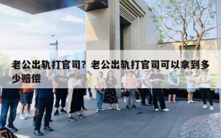 老公出轨打官司?老公出轨打官司可以拿到多少赔偿 老公出轨打官司?老公出轨打官司可以拿到多少赔偿