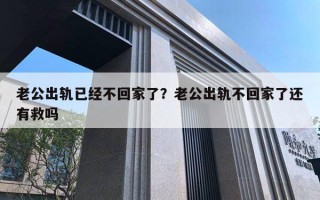 老公出轨已经不回家了?老公出轨不回家了还有救吗 老公出轨已经不回家了?老公出轨不回家了还有救吗