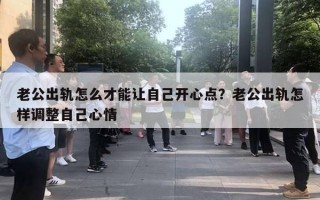 老公出轨怎么才能让自己开心点?老公出轨怎样调整自己心情 老公出轨怎么才能让自己开心点?老公出轨怎样调整自己心情