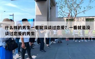 什么样的男生一看就没谈过恋爱？一看就是没谈过恋爱的男生