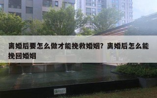 离婚后要怎么做才能挽救婚姻？离婚后怎么能挽回婚姻