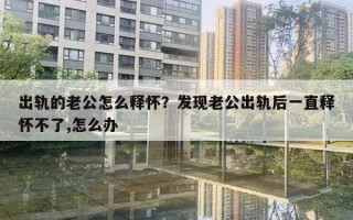 出轨的老公怎么释怀?发现老公出轨后一直释怀不了,怎么办 出轨的老公怎么释怀?发现老公出轨后一直释怀不了,怎么办