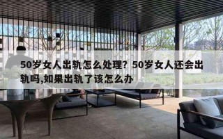 50岁女人出轨怎么处理？50岁女人还会出轨吗,如果出轨了该怎么办