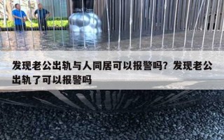 发现老公出轨与人同居可以报警吗？发现老公出轨了可以报警吗