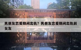 男朋友恋爱期间出轨？男朋友恋爱期间出轨前女友