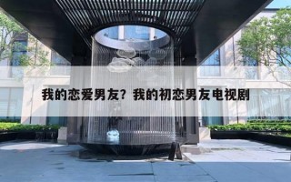 我的恋爱男友?我的初恋男友电视剧 我的恋爱男友?我的初恋男友电视剧