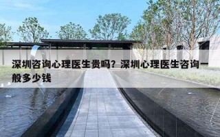 深圳咨询心理医生贵吗？深圳心理医生咨询一般多少钱