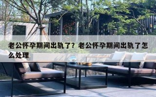 老公怀孕期间出轨了?老公怀孕期间出轨了怎么处理 老公怀孕期间出轨了?老公怀孕期间出轨了怎么处理