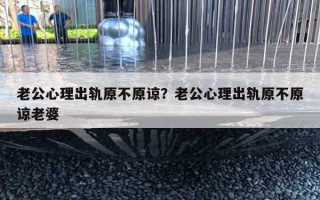 老公心理出轨原不原谅？老公心理出轨原不原谅老婆
