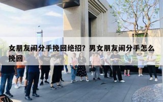 女朋友闹分手挽回绝招？男女朋友闹分手怎么挽回