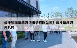 长沙初现情感咨询服务有限公司?长沙情感咨询机构 长沙初现情感咨询服务有限公司?长沙情感咨询机构