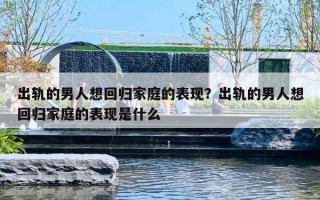 出轨的男人想回归家庭的表现？出轨的男人想回归家庭的表现是什么