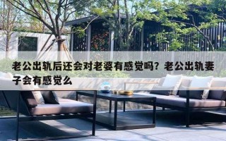 老公出轨后还会对老婆有感觉吗？老公出轨妻子会有感觉么