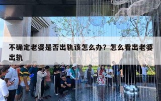 不确定老婆是否出轨该怎么办？怎么看出老婆出轨