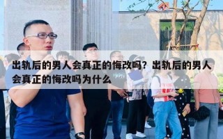 出轨后的男人会真正的悔改吗？出轨后的男人会真正的悔改吗为什么