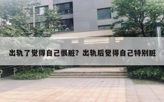 出轨了觉得自己很脏?出轨后觉得自己特别脏 出轨了觉得自己很脏?出轨后觉得自己特别脏