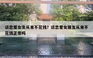 谈恋爱女生从来不花钱？谈恋爱女朋友从来不花钱正常吗