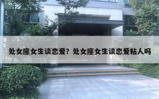 处女座女生谈恋爱？处女座女生谈恋爱粘人吗