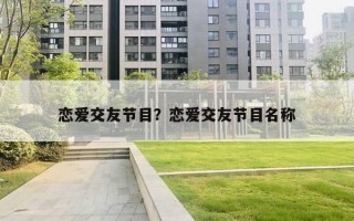 恋爱交友节目?恋爱交友节目名称 恋爱交友节目?恋爱交友节目名称