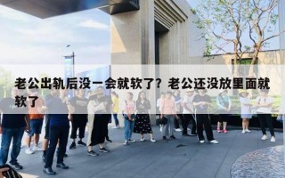 老公出轨后没一会就软了？老公还没放里面就软了