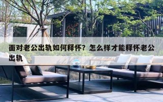 面对老公出轨如何释怀？怎么样才能释怀老公出轨