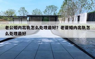 老公婚内出轨怎么处理最好？老婆婚内出轨怎么处理最好