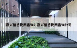 嘉兴情感挽回咨询?嘉兴情感挽回咨询公司 嘉兴情感挽回咨询?嘉兴情感挽回咨询公司