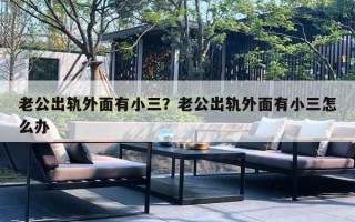 老公出轨外面有小三？老公出轨外面有小三怎么办
