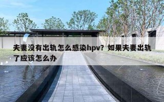 夫妻没有出轨怎么感染hpv？如果夫妻出轨了应该怎么办