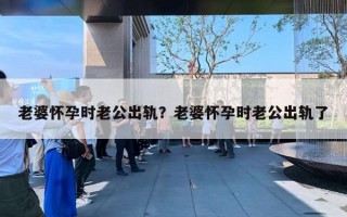 老婆怀孕时老公出轨？老婆怀孕时老公出轨了