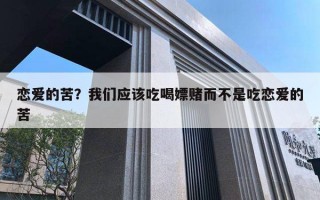 恋爱的苦?我们应该吃喝嫖赌而不是吃恋爱的苦 恋爱的苦?我们应该吃喝嫖赌而不是吃恋爱的苦