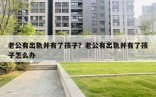 老公有出轨并有了孩子？老公有出轨并有了孩子怎么办