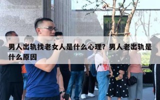 男人出轨找老女人是什么心理？男人老出轨是什么原因