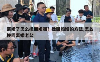 离婚了怎么挽回婚姻？挽回婚姻的方法,怎么挽回离婚老公