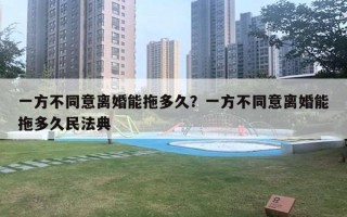 一方不同意离婚能拖多久?一方不同意离婚能拖多久民法典 一方不同意离婚能拖多久?一方不同意离婚能拖多久民法典