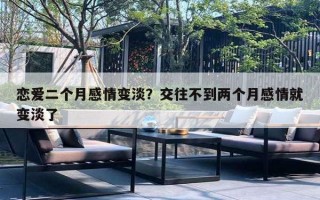 恋爱二个月感情变淡?交往不到两个月感情就变淡了 恋爱二个月感情变淡?交往不到两个月感情就变淡了