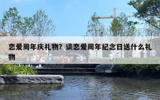 恋爱周年庆礼物?谈恋爱周年纪念日送什么礼物 恋爱周年庆礼物?谈恋爱周年纪念日送什么礼物