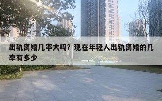 出轨离婚几率大吗？现在年轻人出轨离婚的几率有多少