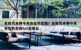 无敌咒术师今天也在热恋我?无敌咒术师今天也在热恋我txt百度云 无敌咒术师今天也在热恋我?无敌咒术师今天也在热恋我txt百度云