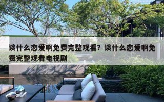 谈什么恋爱啊免费完整观看？谈什么恋爱啊免费完整观看电视剧