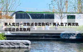 男人出过一次轨还会出轨吗？男人出了两次轨以后还会出轨吗