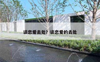 谈恋爱去处？谈恋爱的去处
